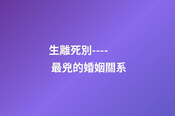 生離死別---- 最兇的婚姻關系